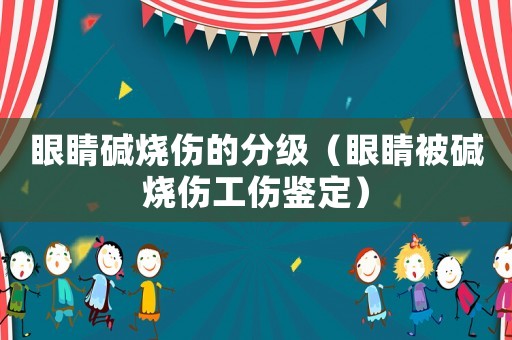 眼睛堿燒傷的分級（眼睛被堿燒傷工傷鑒定）