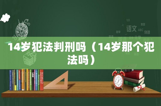14歲犯法判刑嗎（14歲那個(gè)犯法嗎）