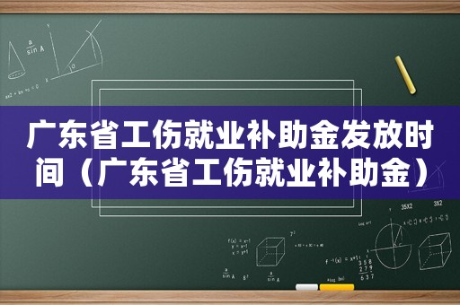 廣東省工傷就業補助金發放時間（廣東省工傷就業補助金）