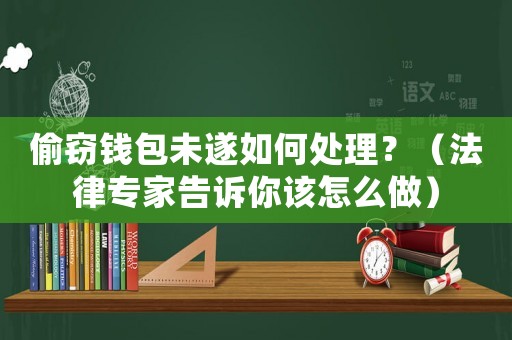 偷竊錢包未遂如何處理？（法律專家告訴你該怎么做）