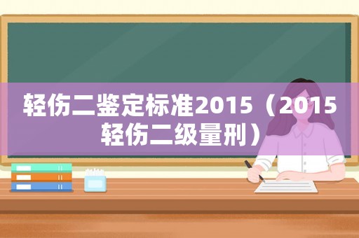 輕傷二鑒定標準2015（2015輕傷二級量刑）