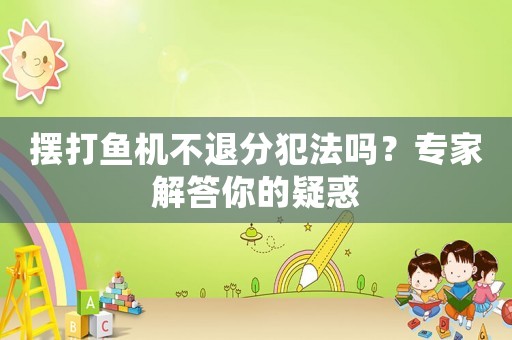 擺打魚機不退分犯法嗎？專家解答你的疑惑