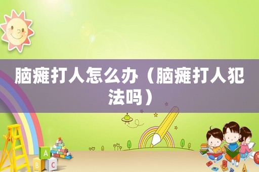 腦癱打人怎么辦（腦癱打人犯法嗎）