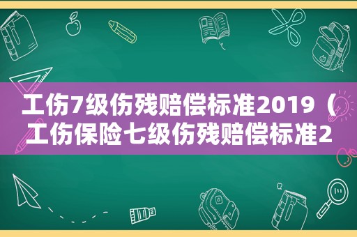 工傷7級傷殘賠償標準2019（工傷保險七級傷殘賠償標準2015）