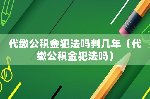 代繳公積金犯法嗎判幾年（代繳公積金犯法嗎）