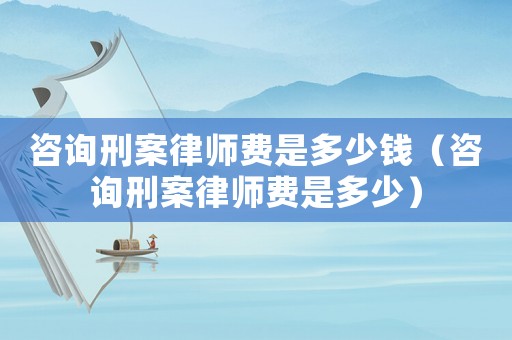咨詢刑案律師費(fèi)是多少錢(qián)（咨詢刑案律師費(fèi)是多少）