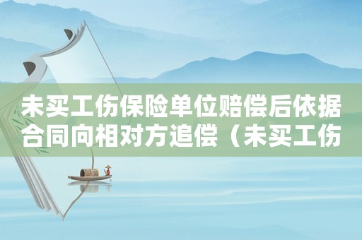 未買工傷保險單位賠償后依據合同向相對方追償（未買工傷保險單位賠償責任）