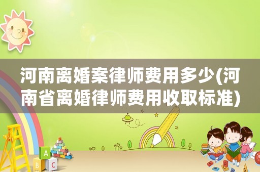 河南離婚案律師費用多少(河南省離婚律師費用收取標準)