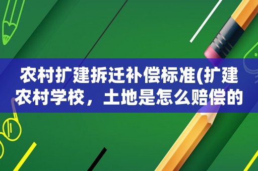 農村擴建拆遷補償標準(擴建農村學校，土地是怎么賠償的？)