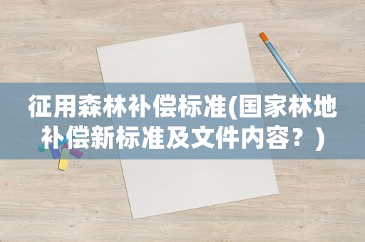 征用森林補(bǔ)償標(biāo)準(zhǔn)(國(guó)家林地補(bǔ)償新標(biāo)準(zhǔn)及文件內(nèi)容？)