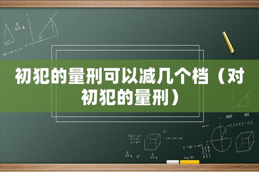初犯的量刑可以減幾個檔（對初犯的量刑）