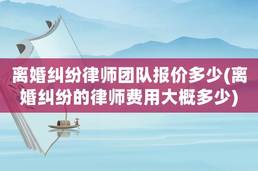 離婚糾紛律師團隊報價多少(離婚糾紛的律師費用大概多少)