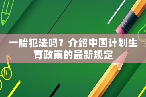 一胎犯法嗎？介紹中國計(jì)劃生育政策的最新規(guī)定