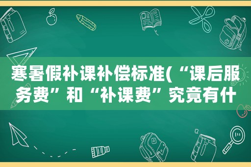 寒暑假補課補償標準(“課后服務費”和“補課費”究竟有什么區別)