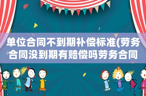 單位合同不到期補償標準(勞務合同沒到期有賠償嗎勞務合同沒到期，陪償違約金怎么陪)