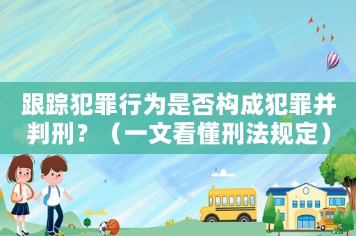 跟蹤犯罪行為是否構成犯罪并判刑？（一文看懂刑法規定）