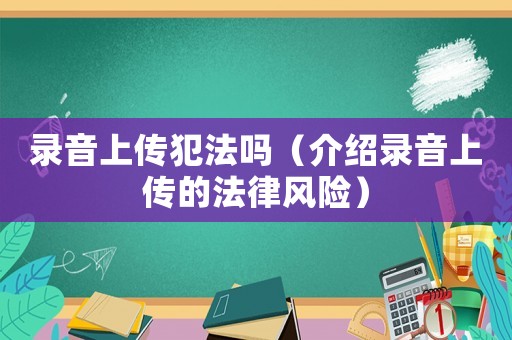 錄音上傳犯法嗎（介紹錄音上傳的法律風險）