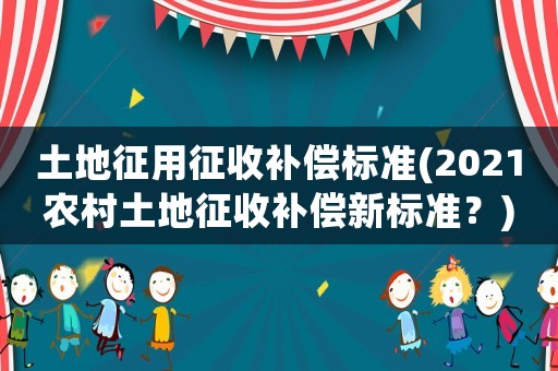 土地征用征收補(bǔ)償標(biāo)準(zhǔn)(2021農(nóng)村土地征收補(bǔ)償新標(biāo)準(zhǔn)？)