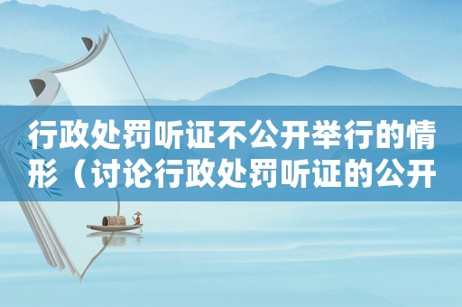行政處罰聽證不公開舉行的情形（討論行政處罰聽證的公開與不公開）