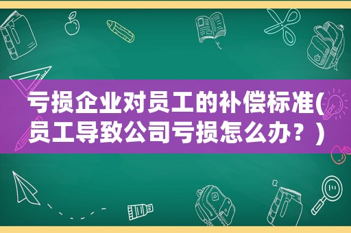 虧損企業對員工的補償標準(員工導致公司虧損怎么辦？)