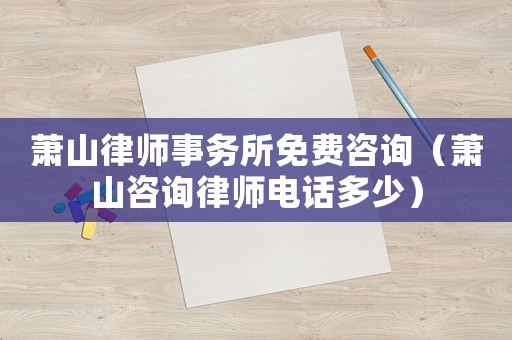 蕭山律師事務(wù)所免費(fèi)咨詢（蕭山咨詢律師電話多少）