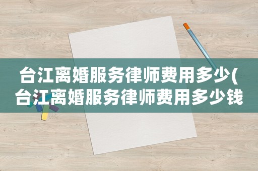 臺江離婚服務律師費用多少(臺江離婚服務律師費用多少錢)