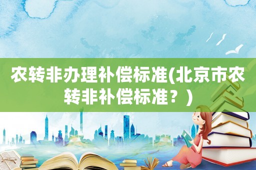 農轉非辦理補償標準(北京市農轉非補償標準？)