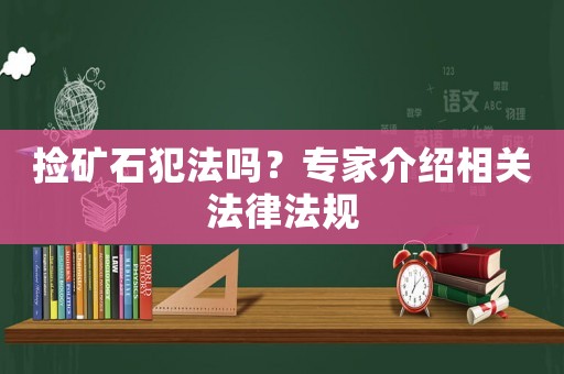 撿礦石犯法嗎？專家介紹相關法律法規