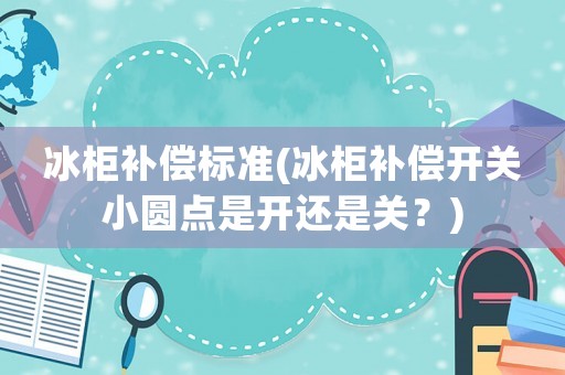冰柜補償標準(冰柜補償開關(guān)小圓點是開還是關(guān)？)