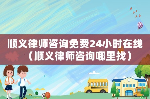 順義律師咨詢免費24小時在線（順義律師咨詢哪里找）