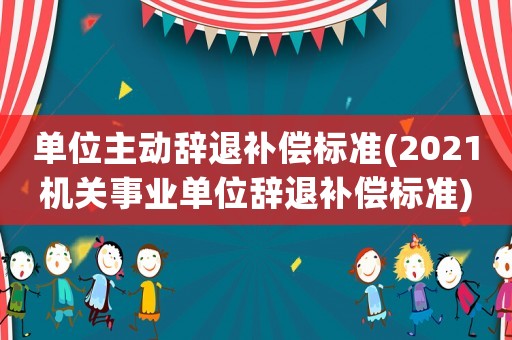單位主動辭退補償標準(2021機關事業單位辭退補償標準)