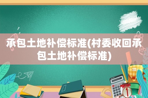 承包土地補償標準(村委收回承包土地補償標準)