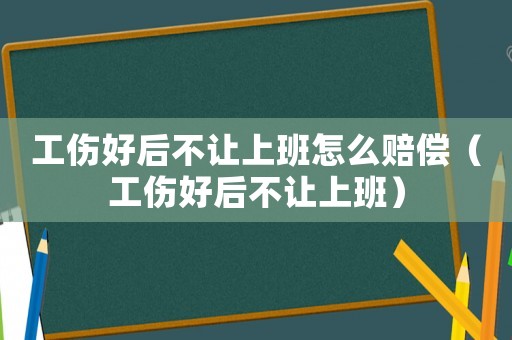 工傷好后不讓上班怎么賠償（工傷好后不讓上班）