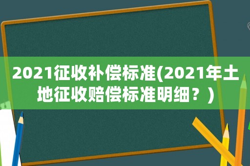 2021征收補償標準(2021年土地征收賠償標準明細？)