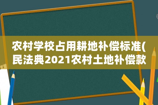 農村學校占用耕地補償標準(民法典2021農村土地補償款的規定？)