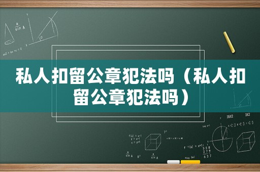 私人扣留公章犯法嗎（私人扣留公章犯法嗎）