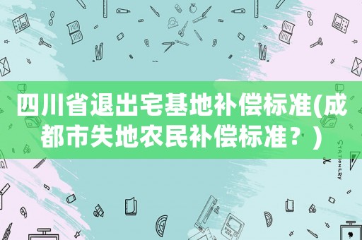 四川省退出宅基地補(bǔ)償標(biāo)準(zhǔn)(成都市失地農(nóng)民補(bǔ)償標(biāo)準(zhǔn)？)
