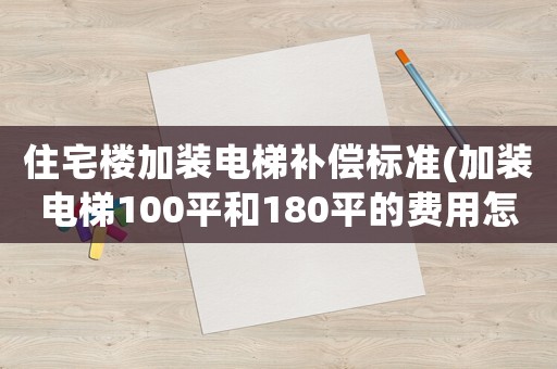住宅樓加裝電梯補償標準(加裝電梯100平和180平的費用怎樣算)
