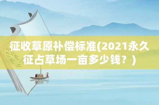 征收草原補償標準(2021永久征占草場一畝多少錢？)