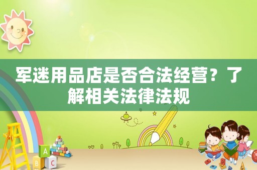 軍迷用品店是否合法經(jīng)營(yíng)？了解相關(guān)法律法規(guī)