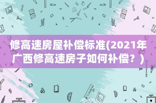 修高速房屋補償標準(2021年廣西修高速房子如何補償？)