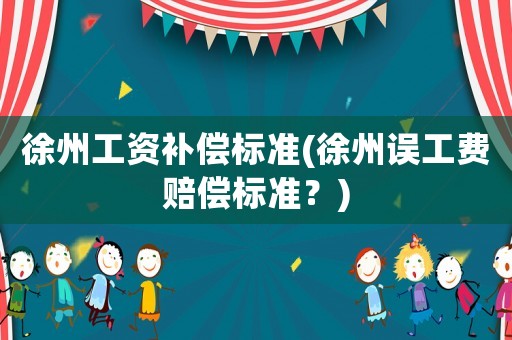 徐州工資補(bǔ)償標(biāo)準(zhǔn)(徐州誤工費(fèi)賠償標(biāo)準(zhǔn)？)