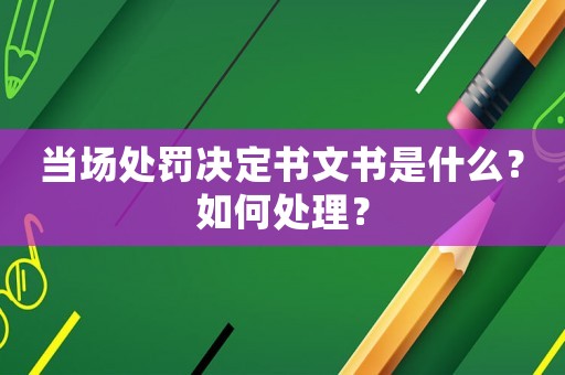 當場處罰決定書文書是什么？如何處理？