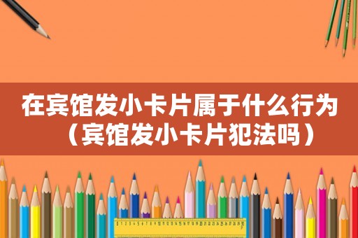 在賓館發小卡片屬于什么行為（賓館發小卡片犯法嗎）