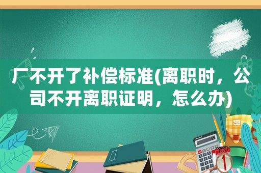 廠不開了補償標準(離職時，公司不開離職證明，怎么辦)
