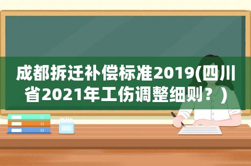 成都拆遷補償標準2019(四川省2021年工傷調整細則？)