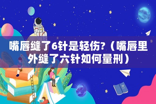嘴唇縫了6針是輕傷?（嘴唇里外縫了六針如何量刑）