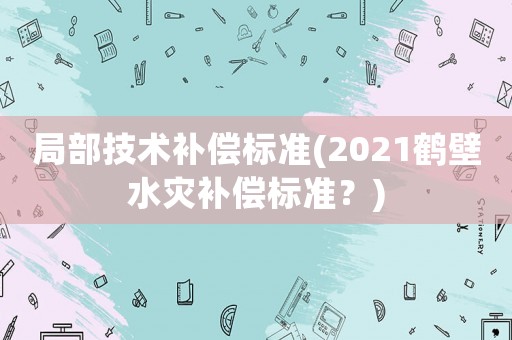 局部技術(shù)補(bǔ)償標(biāo)準(zhǔn)(2021鶴壁水災(zāi)補(bǔ)償標(biāo)準(zhǔn)？)