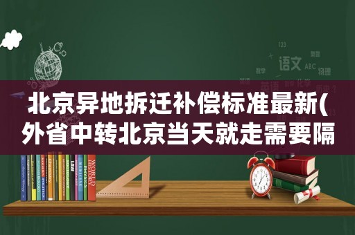 北京異地拆遷補償標準最新(外省中轉北京當天就走需要隔離嗎)