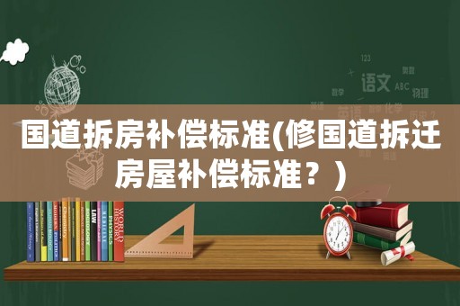 國道拆房補償標準(修國道拆遷房屋補償標準？)